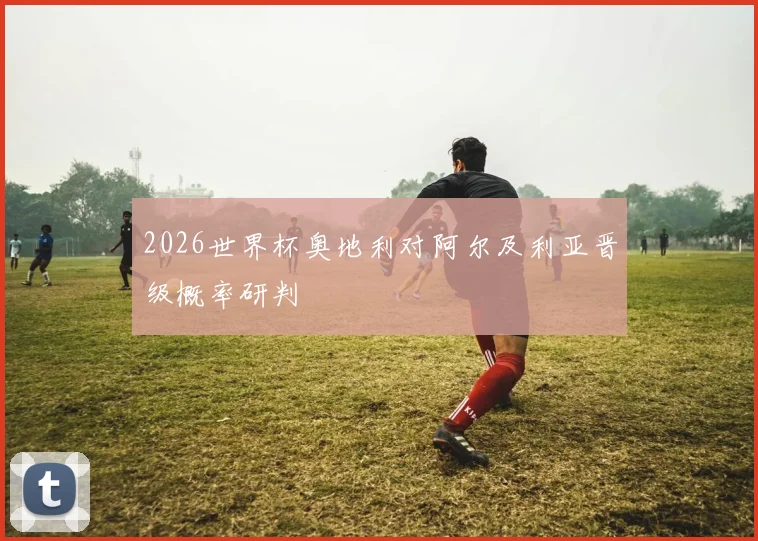 2026世界杯奥地利对阿尔及利亚晋级概率研判