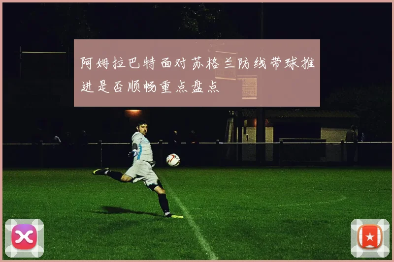 阿姆拉巴特面对苏格兰防线带球推进是否顺畅重点盘点