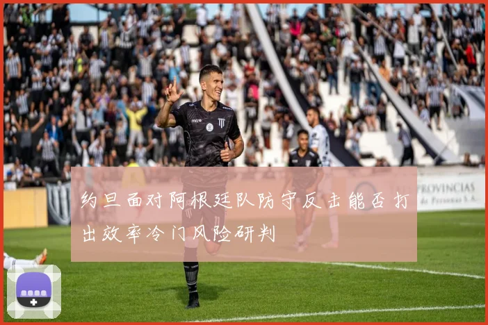约旦面对阿根廷队防守反击能否打出效率冷门风险研判