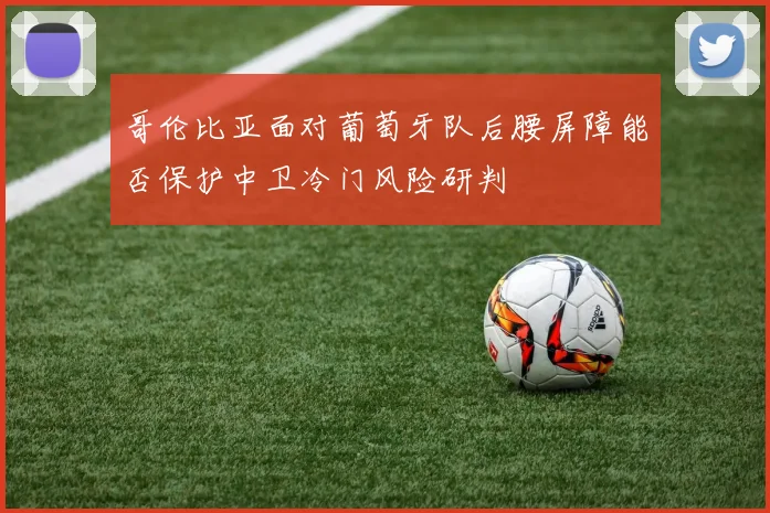 哥伦比亚面对葡萄牙队后腰屏障能否保护中卫冷门风险研判